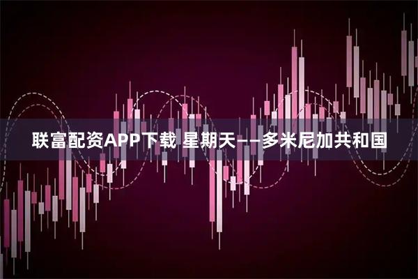 联富配资APP下载 星期天——多米尼加共和国