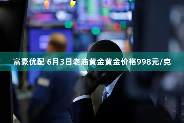 富豪优配 6月3日老庙黄金黄金价格998元/克