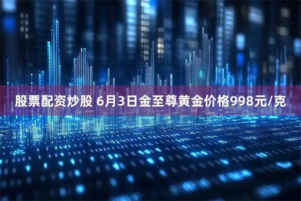 股票配资炒股 6月3日金至尊黄金价格998元/克