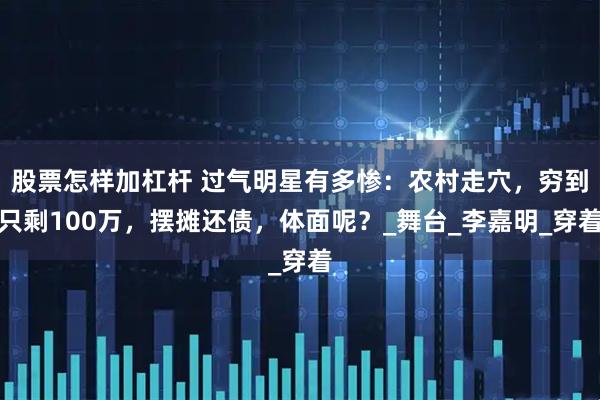 股票怎样加杠杆 过气明星有多惨：农村走穴，穷到只剩100万，摆摊还债，体面呢？_舞台_李嘉明_穿着