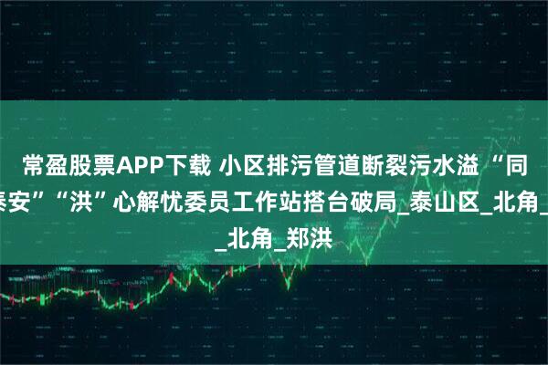 常盈股票APP下载 小区排污管道断裂污水溢 “同心·泰安”“洪”心解忧委员工作站搭台破局_泰山区_北角_郑洪