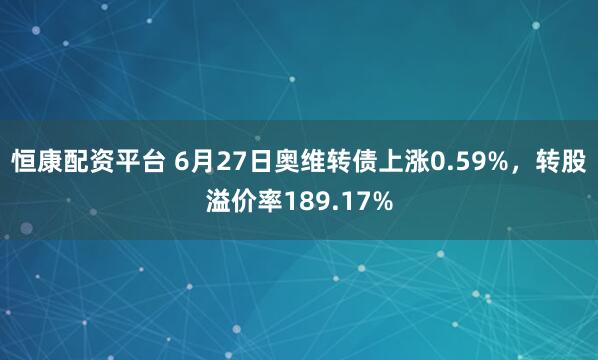 恒康配资平台 6月27日奥维转债上涨0.59%，转股溢价率189.17%
