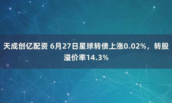 天成创亿配资 6月27日星球转债上涨0.02%，转股溢价率14.3%