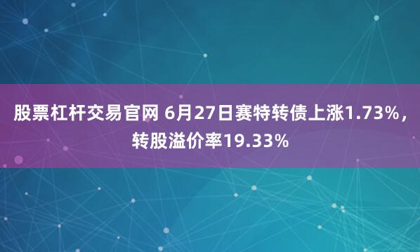 股票杠杆交易官网 6月27日赛特转债上涨1.73%,转股溢价率19.33%