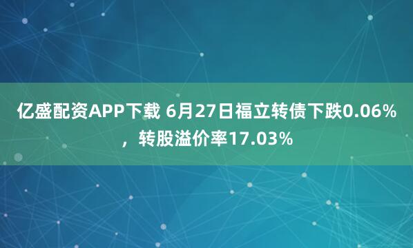 亿盛配资APP下载 6月27日福立转债下跌0.06%，转股溢价率17.03%
