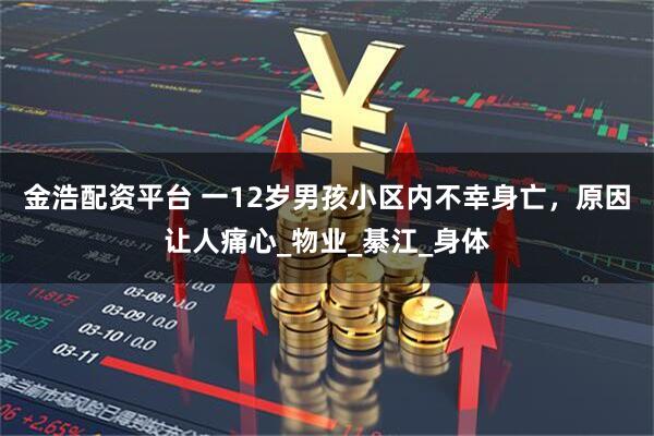 金浩配资平台 一12岁男孩小区内不幸身亡，原因让人痛心_物业_綦江_身体