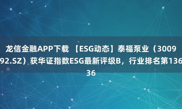 龙信金融APP下载 【ESG动态】泰福泵业（300992.SZ）获华证指数ESG最新评级B，行业排名第136