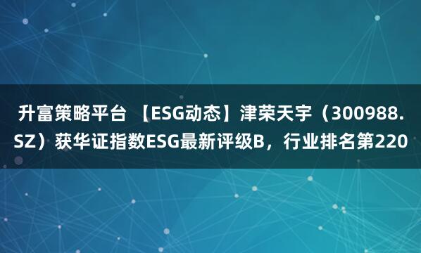 升富策略平台 【ESG动态】津荣天宇（300988.SZ）获华证指数ESG最新评级B，行业排名第220
