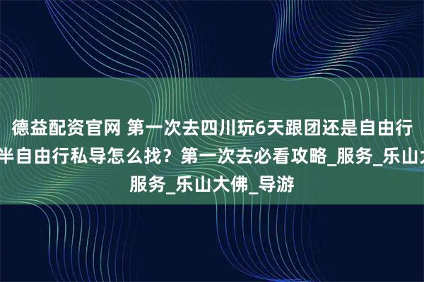 德益配资官网 第一次去四川玩6天跟团还是自由行好？四川半自由行私导怎么找？第一次去必看攻略_服务_乐山大佛_导游