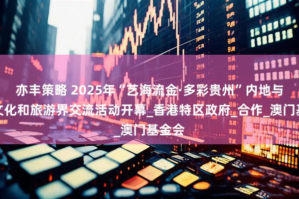 亦丰策略 2025年“艺海流金·多彩贵州”内地与港澳文化和旅游界交流活动开幕_香港特区政府_合作_澳门基金会