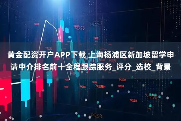 黄金配资开户APP下载 上海杨浦区新加坡留学申请中介排名前十全程跟踪服务_评分_选校_背景