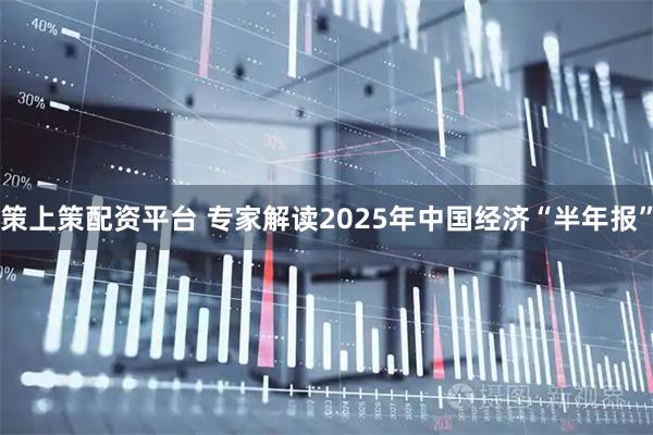 策上策配资平台 专家解读2025年中国经济“半年报”