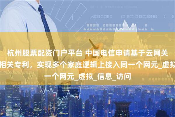 杭州股票配资门户平台 中国电信申请基于云网关的跨域组网相关专利，实现多个家庭逻辑上接入同一个网元_虚拟_信息_访问