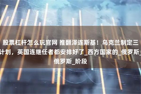 股票杠杆怎么玩官网 推翻泽连斯基！乌克兰制定三步走计划，英国连继任者都安排好了_西方国家的_俄罗斯_阶段