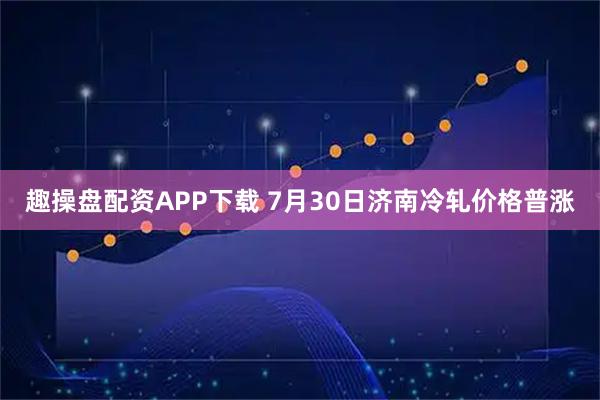 趣操盘配资APP下载 7月30日济南冷轧价格普涨