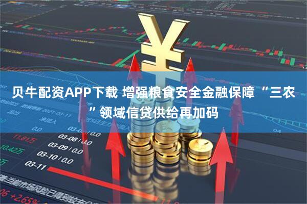 贝牛配资APP下载 增强粮食安全金融保障 “三农”领域信贷供给再加码