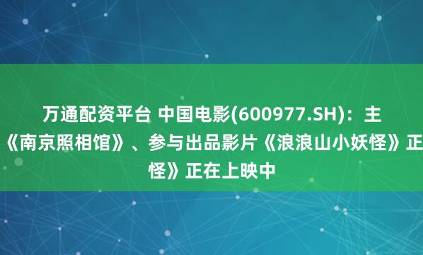 万通配资平台 中国电影(600977.SH)：主出品影片《南京照相馆》、参与出品影片《浪浪山小妖怪》正在上映中