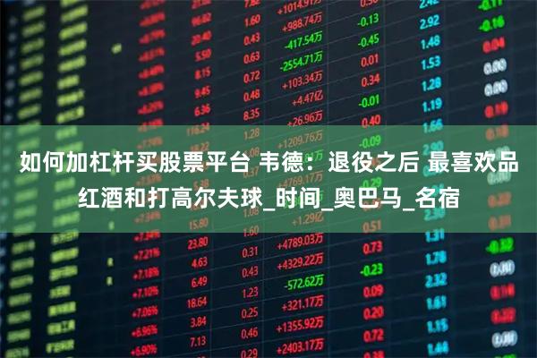 如何加杠杆买股票平台 韦德：退役之后 最喜欢品红酒和打高尔夫球_时间_奥巴马_名宿