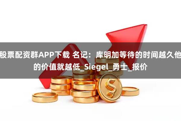 股票配资群APP下载 名记：库明加等待的时间越久他的价值就越低_Siegel_勇士_报价