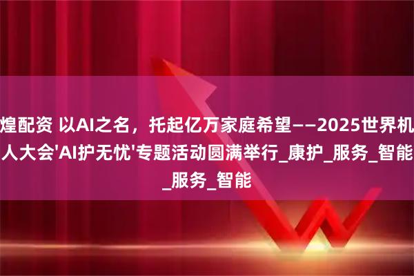 辉煌配资 以AI之名，托起亿万家庭希望——2025世界机器人大会'AI护无忧'专题活动圆满举行_康护_服务_智能