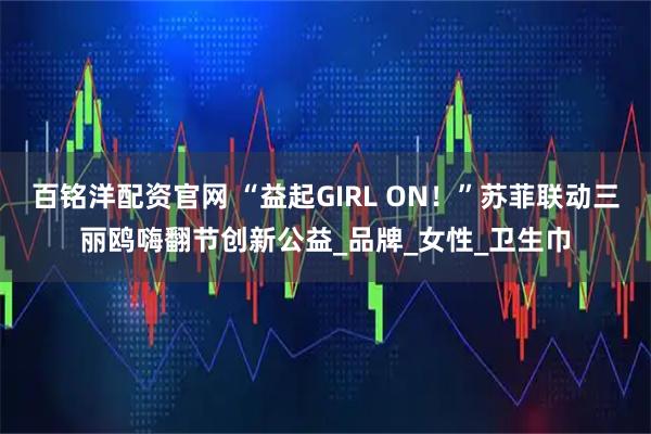 百铭洋配资官网 “益起GIRL ON！”苏菲联动三丽鸥嗨翻节创新公益_品牌_女性_卫生巾