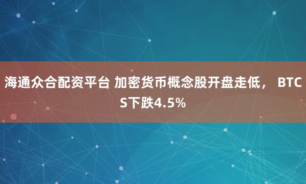海通众合配资平台 加密货币概念股开盘走低， BTCS下跌4.5%