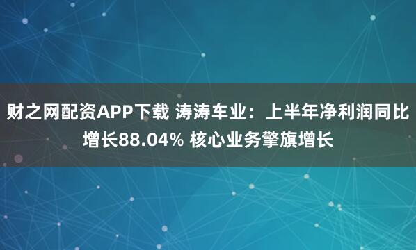财之网配资APP下载 涛涛车业：上半年净利润同比增长88.04% 核心业务擎旗增长
