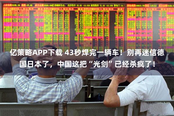 亿策略APP下载 43秒焊完一辆车！别再迷信德国日本了，中国这把“光剑”已经杀疯了！