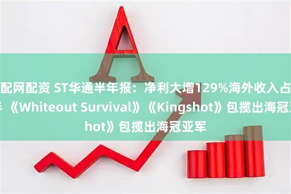 乐配网配资 ST华通半年报：净利大增129%海外收入占比过半 《Whiteout Survival》《Kingshot》包揽出海冠亚军
