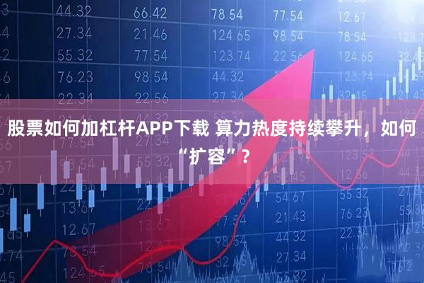股票如何加杠杆APP下载 算力热度持续攀升，如何“扩容”？