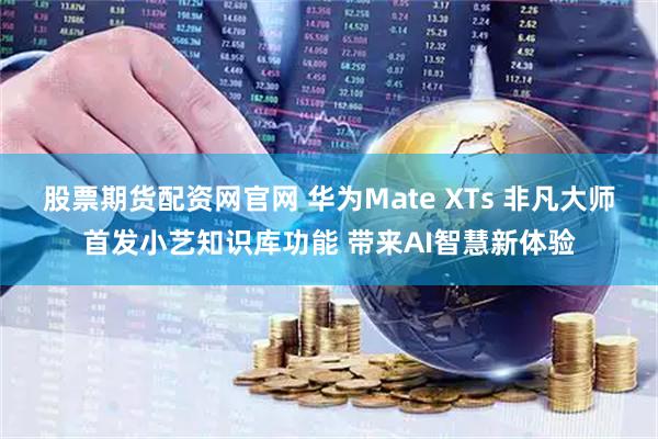 股票期货配资网官网 华为Mate XTs 非凡大师首发小艺知识库功能 带来AI智慧新体验