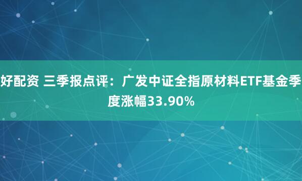 好配资 三季报点评：广发中证全指原材料ETF基金季度涨幅33.90%