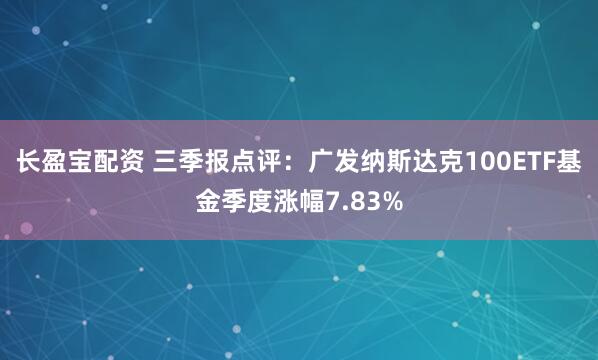 长盈宝配资 三季报点评：广发纳斯达克100ETF基金季度涨幅7.83%