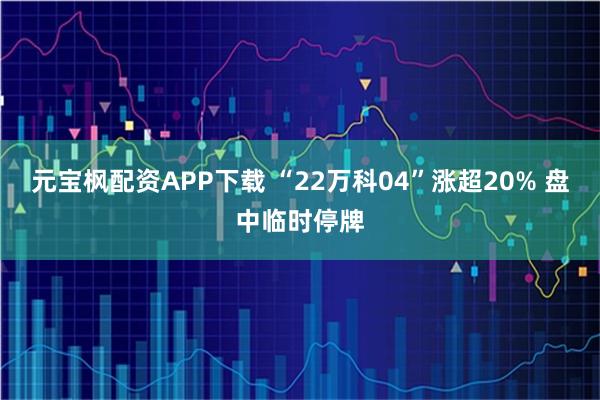 元宝枫配资APP下载 “22万科04”涨超20% 盘中临时停牌